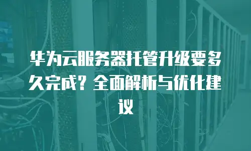 华为云服务器托管升级要多久完成？全面解析与优化建议