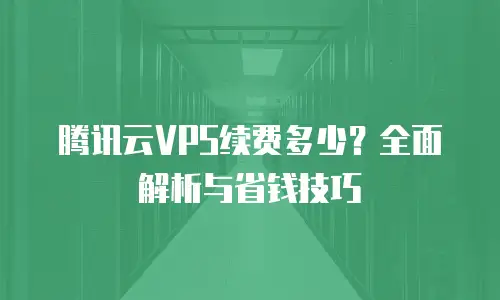 腾讯云VPS续费多少？全面解析与省钱技巧