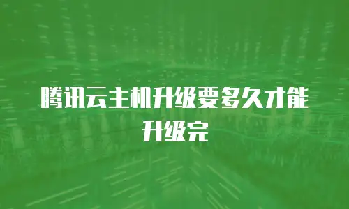 腾讯云主机升级要多久才能升级完