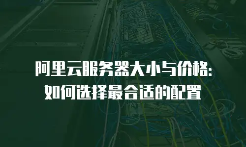 阿里云服务器大小与价格：如何选择最合适的配置