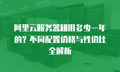 阿里云服务器租用多少一年的？不同配置价格与性价比全解析