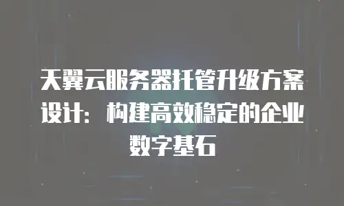 天翼云服务器托管升级方案设计：构建高效稳定的企业数字基石