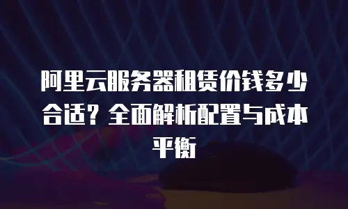 阿里云服务器租赁价钱多少合适？全面解析配置与成本平衡