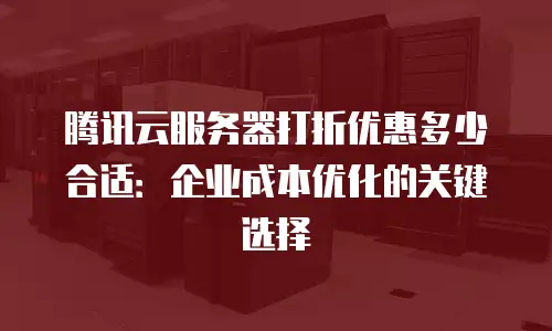 腾讯云服务器打折优惠多少合适：企业成本优化的关键选择