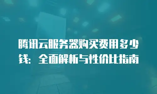 腾讯云服务器购买费用多少钱：全面解析与性价比指南