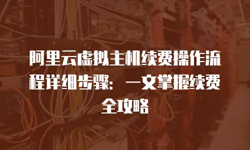 阿里云虚拟主机续费操作流程详细步骤：一文掌握续费全攻略