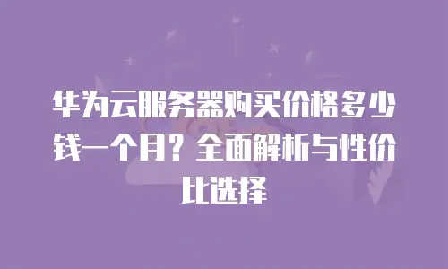 华为云服务器购买价格多少钱一个月？全面解析与性价比选择