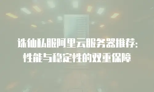 诛仙私服阿里云服务器推荐：性能与稳定性的双重保障