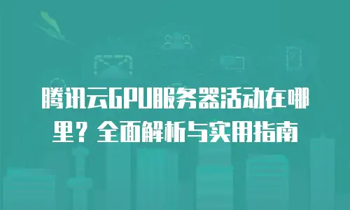 腾讯云GPU服务器活动在哪里？全面解析与实用指南