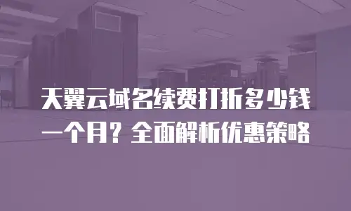 天翼云域名续费打折多少钱一个月？全面解析优惠策略