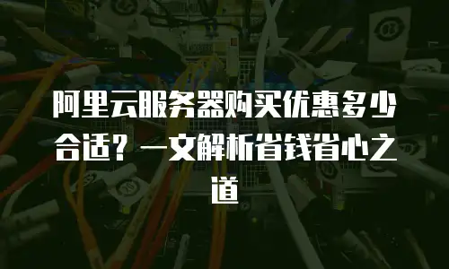 阿里云服务器购买优惠多少合适？一文解析省钱省心之道