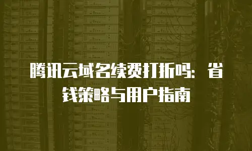 腾讯云域名续费打折吗：省钱策略与用户指南