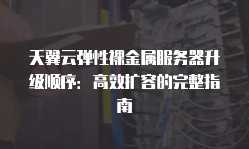 天翼云弹性裸金属服务器升级顺序：高效扩容的完整指南