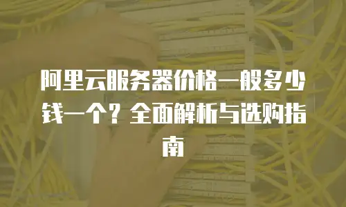 阿里云服务器价格一般多少钱一个？全面解析与选购指南