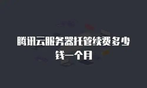 腾讯云服务器托管续费多少钱一个月