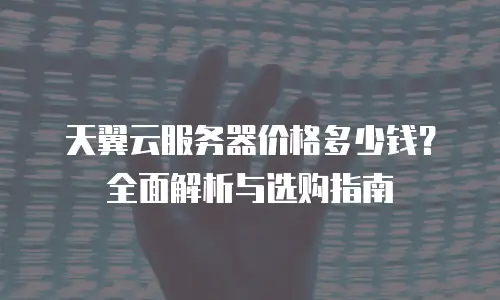 天翼云服务器价格多少钱？全面解析与选购指南