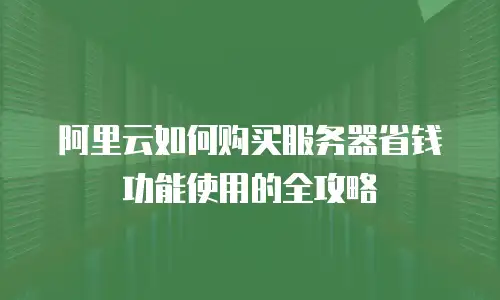 阿里云如何购买服务器省钱功能使用的全攻略