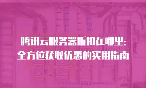腾讯云服务器折扣在哪里：全方位获取优惠的实用指南