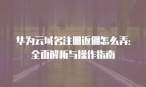 华为云域名注册返佣怎么弄：全面解析与操作指南