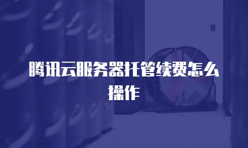 腾讯云服务器托管续费怎么操作