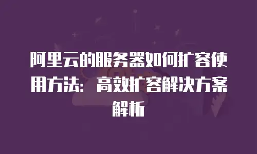 阿里云的服务器如何扩容使用方法：高效扩容解决方案解析