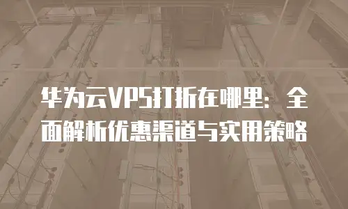 华为云VPS打折在哪里：全面解析优惠渠道与实用策略