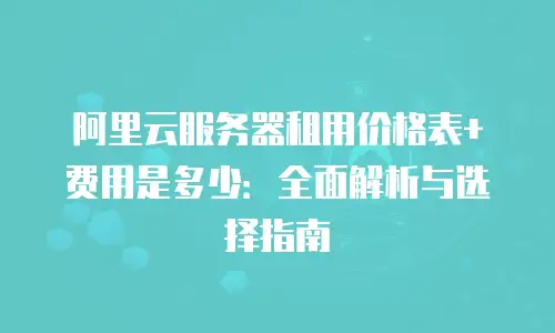 阿里云服务器租用价格表+费用是多少：全面解析与选择指南