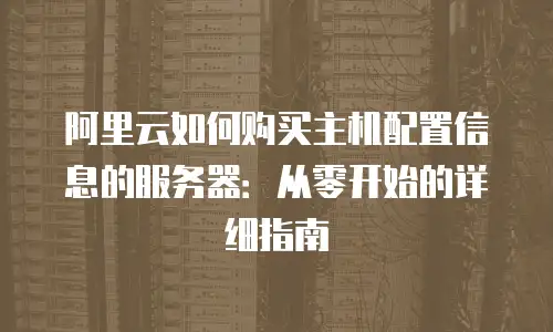 阿里云如何购买主机配置信息的服务器：从零开始的详细指南
