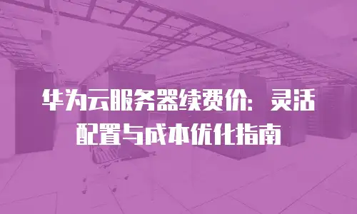 华为云服务器续费价：灵活配置与成本优化指南