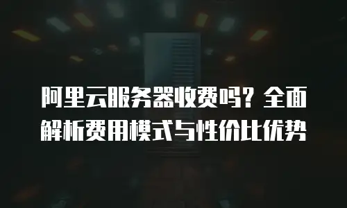 阿里云服务器收费吗？全面解析费用模式与性价比优势