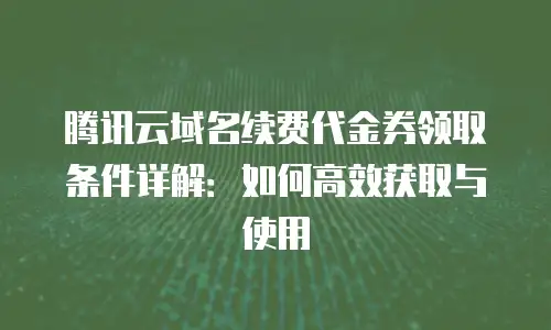 腾讯云域名续费代金券领取条件详解：如何高效获取与使用