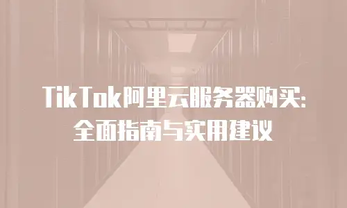 TikTok阿里云服务器购买：全面指南与实用建议