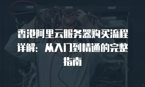 香港阿里云服务器购买流程详解：从入门到精通的完整指南