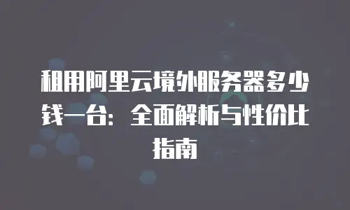 租用阿里云境外服务器多少钱一台：全面解析与性价比指南