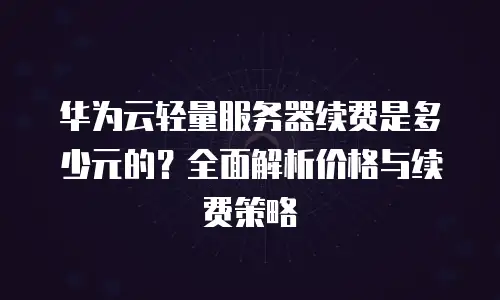 华为云轻量服务器续费是多少元的？全面解析价格与续费策略