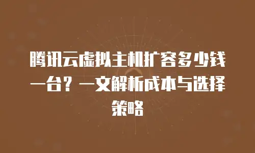 腾讯云虚拟主机扩容多少钱一台？一文解析成本与选择策略