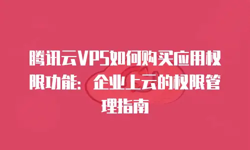 腾讯云VPS如何购买应用权限功能：企业上云的权限管理指南