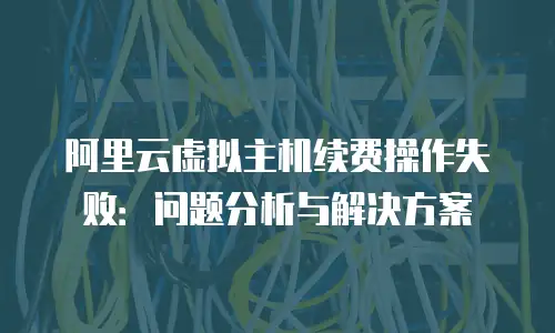 阿里云虚拟主机续费操作失败：问题分析与解决方案