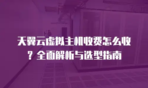 天翼云虚拟主机收费怎么收？全面解析与选型指南