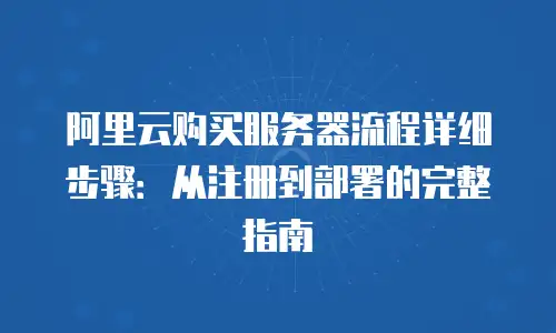阿里云购买服务器流程详细步骤：从注册到部署的完整指南