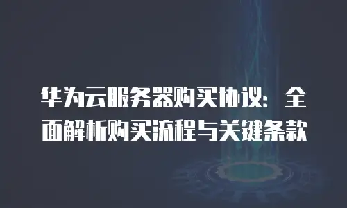华为云服务器购买协议：全面解析购买流程与关键条款