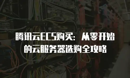 腾讯云ECS购买：从零开始的云服务器选购全攻略