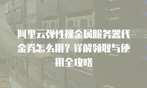 阿里云弹性裸金属服务器代金券怎么用？详解领取与使用全攻略