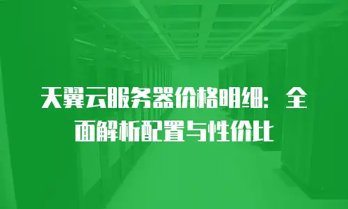 天翼云服务器价格明细：全面解析配置与性价比