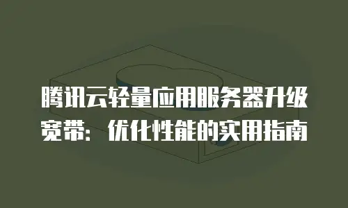 腾讯云轻量应用服务器升级宽带：优化性能的实用指南