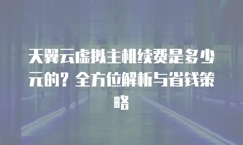 天翼云虚拟主机续费是多少元的？全方位解析与省钱策略