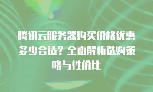 腾讯云服务器购买价格优惠多少合适？全面解析选购策略与性价比