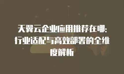 天翼云企业应用推荐在哪：行业适配与高效部署的全维度解析