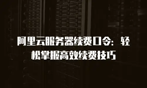阿里云服务器续费口令：轻松掌握高效续费技巧
