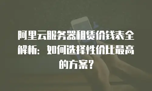 阿里云服务器租赁价钱表全解析：如何选择性价比最高的方案？